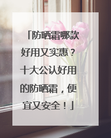 防晒霜哪款好用又实惠？十大公认好用的防晒霜，便宜又安全！