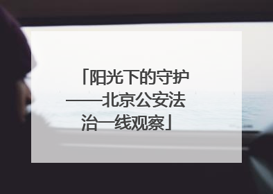 阳光下的守护——北京公安法治一线观察