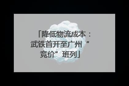 降低物流成本：武铁首开至广州“竞价”班列
