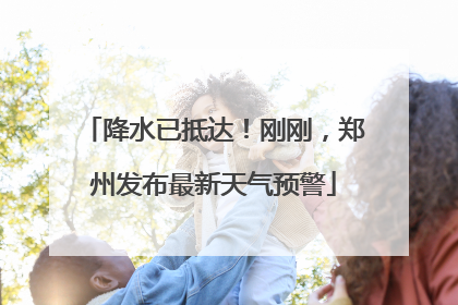 降水已抵达！刚刚，郑州发布最新天气预警