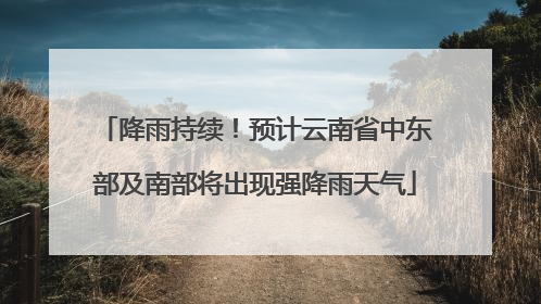降雨持续！预计云南省中东部及南部将出现强降雨天气