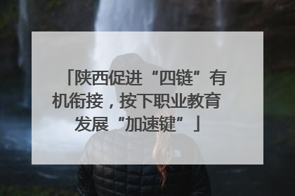 陕西促进“四链”有机衔接，按下职业教育发展“加速键”