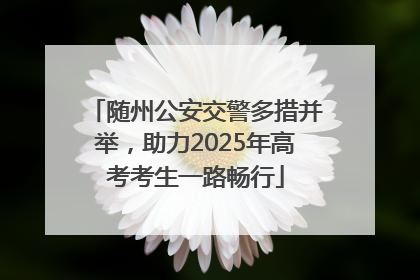 随州公安交警多措并举，助力2025年高考考生一路畅行