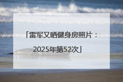 雷军又晒健身房照片：2025年第52次