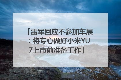 雷军回应不参加车展：将专心做好小米YU7上市前准备工作