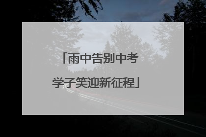 雨中告别中考 学子笑迎新征程