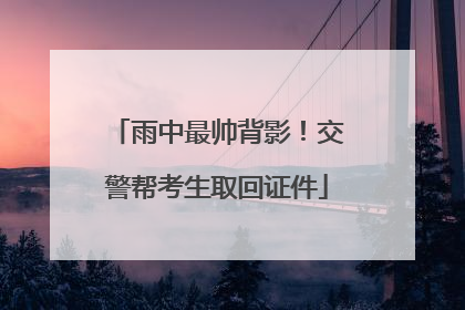 雨中最帅背影！交警帮考生取回证件