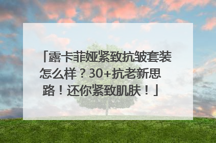 露卡菲娅紧致抗皱套装怎么样？30+抗老新思路！还你紧致肌肤！