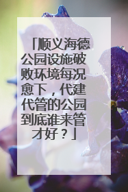 顺义海德公园设施破败环境每况愈下，代建代管的公园到底谁来管才好？