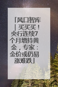 风口智库｜买买买！央行连续7个月增持黄金，专家：金价或仍易涨难跌