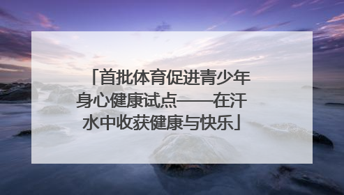 首批体育促进青少年身心健康试点——在汗水中收获健康与快乐