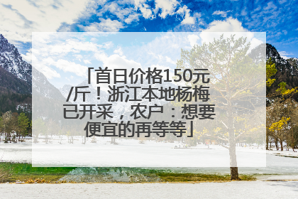 首日价格150元/斤！浙江本地杨梅已开采，农户：想要便宜的再等等
