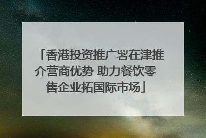 香港投资推广署在津推介营商优势 助力餐饮零售企业拓国际市场