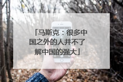 马斯克：很多中国之外的人并不了解中国的强大