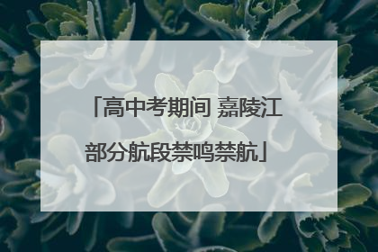 高中考期间 嘉陵江部分航段禁鸣禁航