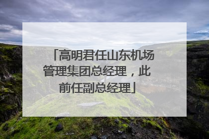 高明君任山东机场管理集团总经理，此前任副总经理