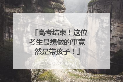 高考结束！这位考生最想做的事竟然是带孩子！