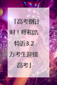 高考倒计时！呼和浩特近3.2万考生迎接高考