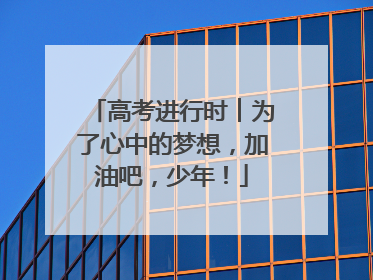 高考进行时︱为了心中的梦想，加油吧，少年！