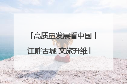 高质量发展看中国丨江畔古城 文旅升维