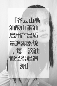 齐云山高油酸山茶油启用产品质量追溯系统，每一滴油都经得起追溯