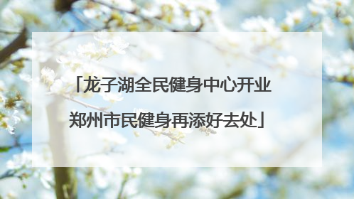 龙子湖全民健身中心开业 郑州市民健身再添好去处