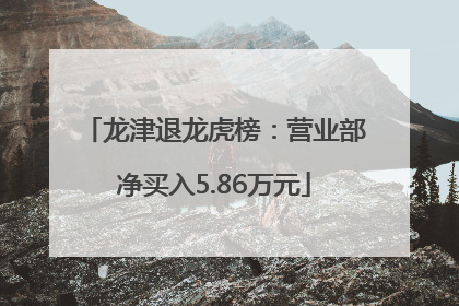 龙津退龙虎榜：营业部净买入5.86万元
