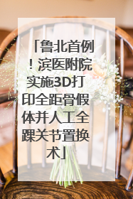 鲁北首例！滨医附院实施3D打印全距骨假体并人工全踝关节置换术