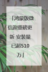 鸿蒙版微信迎重磅更新 安装量已超510万