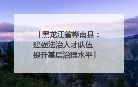 黑龙江省桦南县：建强法治人才队伍 提升基层治理水平