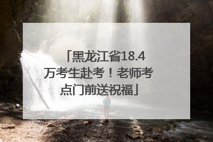 黑龙江省18.4万考生赴考！老师考点门前送祝福