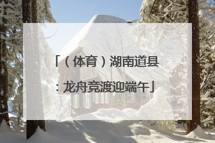 （体育）湖南道县：龙舟竞渡迎端午