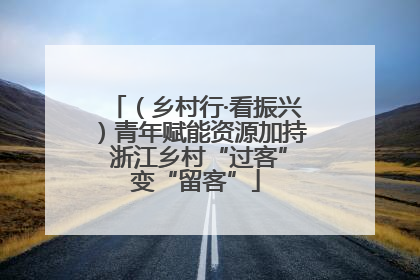 （乡村行·看振兴）青年赋能资源加持 浙江乡村“过客”变“留客”