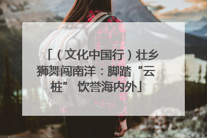 （文化中国行）壮乡狮舞闯南洋：脚踏“云桩” 饮誉海内外