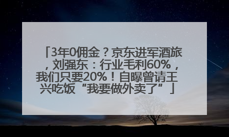 3年0佣金？京东进军酒旅，刘强东：行业毛利60%，我们只要20%！自曝曾请王兴吃饭“我要做外卖了”