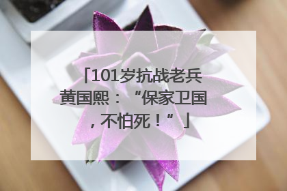 101岁抗战老兵黄国熙：“保家卫国，不怕死！”