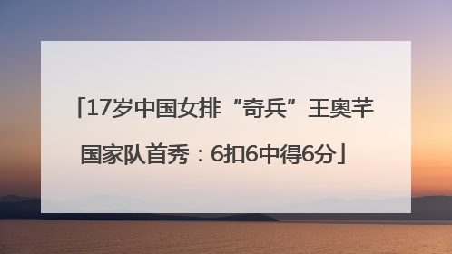 17岁中国女排“奇兵”王奥芊国家队首秀：6扣6中得6分