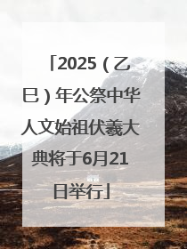 2025（乙巳）年公祭中华人文始祖伏羲大典将于6月21日举行