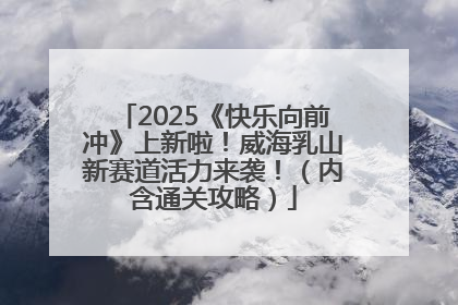 2025《快乐向前冲》上新啦！威海乳山新赛道活力来袭！（内含通关攻略）