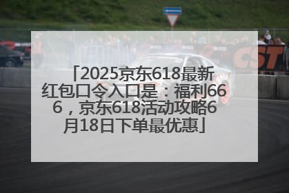 2025京东618最新红包口令入口是：福利666，京东618活动攻略6月18日下单最优惠