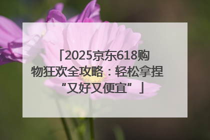 2025京东618购物狂欢全攻略：轻松拿捏 “又好又便宜”