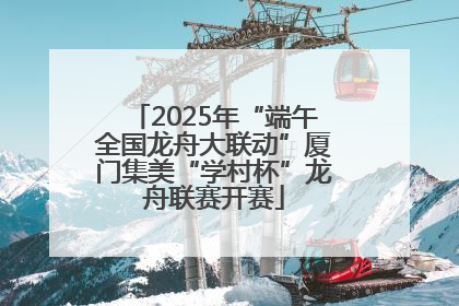 2025年“端午全国龙舟大联动”厦门集美“学村杯”龙舟联赛开赛