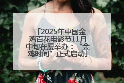 2025年中国金鸡百花电影节11月中旬在厦举办：“金鸡时间”正式启动