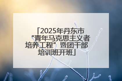 2025年丹东市“青年马克思主义者培养工程”暨团干部培训班开班