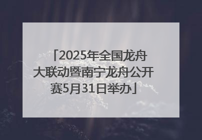2025年全国龙舟大联动暨南宁龙舟公开赛5月31日举办
