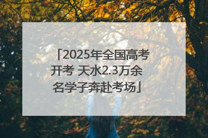2025年全国高考开考 天水2.3万余名学子奔赴考场