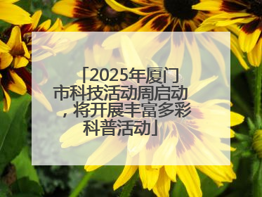2025年厦门市科技活动周启动，将开展丰富多彩科普活动