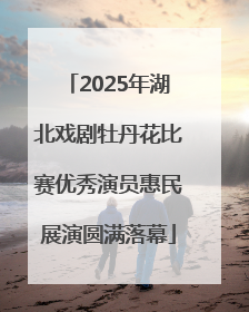 2025年湖北戏剧牡丹花比赛优秀演员惠民展演圆满落幕
