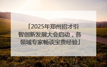 2025年郑州招才引智创新发展大会启动，各领域专家畅谈宝贵经验
