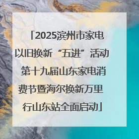 2025滨州市家电以旧换新“五进”活动 第十九届山东家电消费节暨海尔换新万里 行山东站全面启动